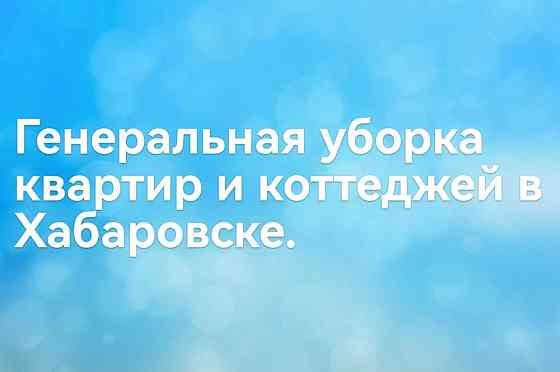 Клининг. Уборка квартир, дома, уборка после ремонта Хабаровск